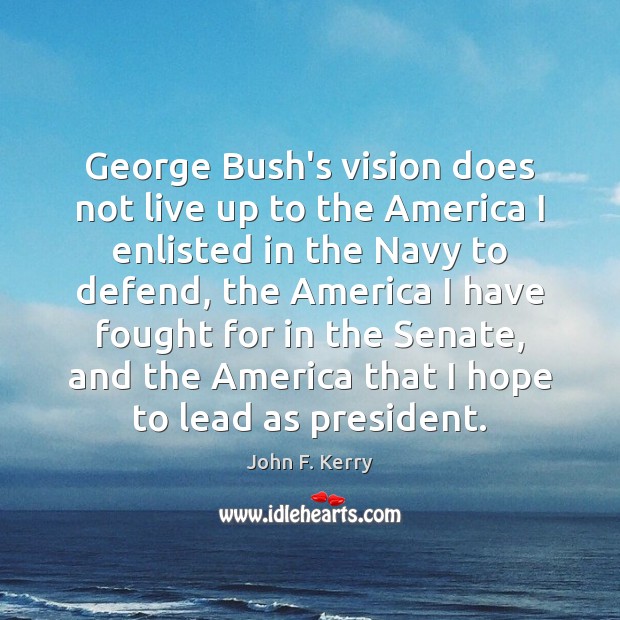 George Bush’s vision does not live up to the America I enlisted John F. Kerry Picture Quote