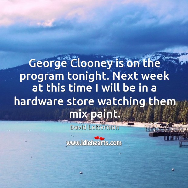 George Clooney is on the program tonight. Next week at this time David Letterman Picture Quote