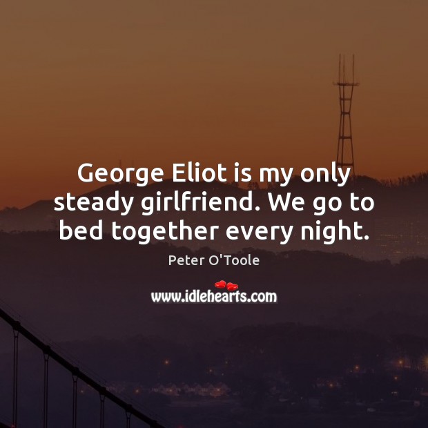 George Eliot is my only steady girlfriend. We go to bed together every night. Peter O’Toole Picture Quote