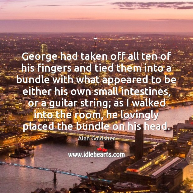 George had taken off all ten of his fingers and tied them Image