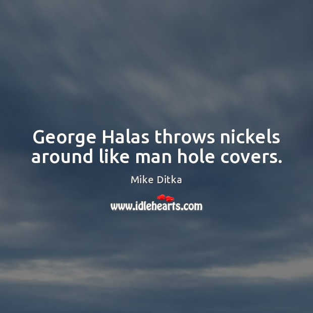 George Halas throws nickels around like man hole covers. Mike Ditka Picture Quote