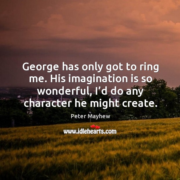 George has only got to ring me. His imagination is so wonderful, I’d do any character he might create. Image
