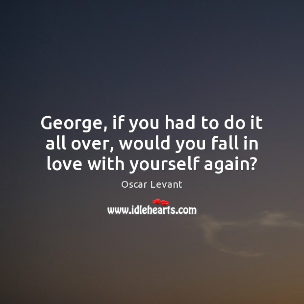 George, if you had to do it all over, would you fall in love with yourself again? Oscar Levant Picture Quote
