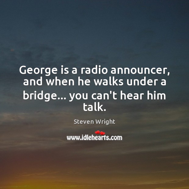 George is a radio announcer, and when he walks under a bridge… you can’t hear him talk. Steven Wright Picture Quote