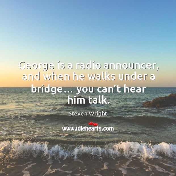 George is a radio announcer, and when he walks under a bridge… you can’t hear him talk. Steven Wright Picture Quote