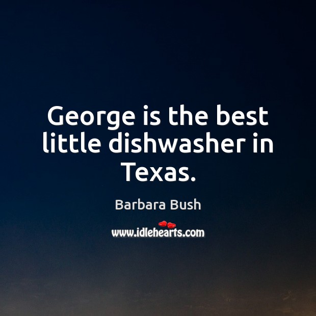 George is the best little dishwasher in Texas. Barbara Bush Picture Quote
