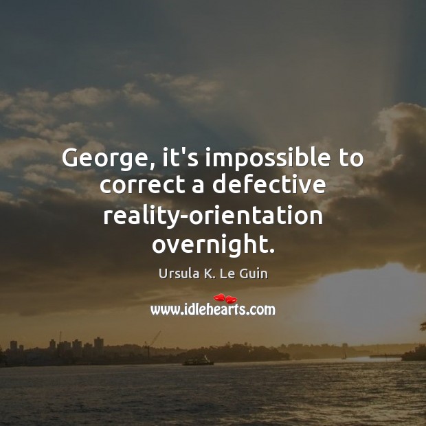 George, it’s impossible to correct a defective reality-orientation overnight. Ursula K. Le Guin Picture Quote