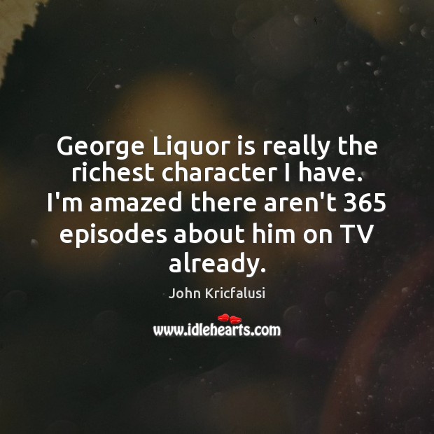 George Liquor is really the richest character I have. I’m amazed there John Kricfalusi Picture Quote