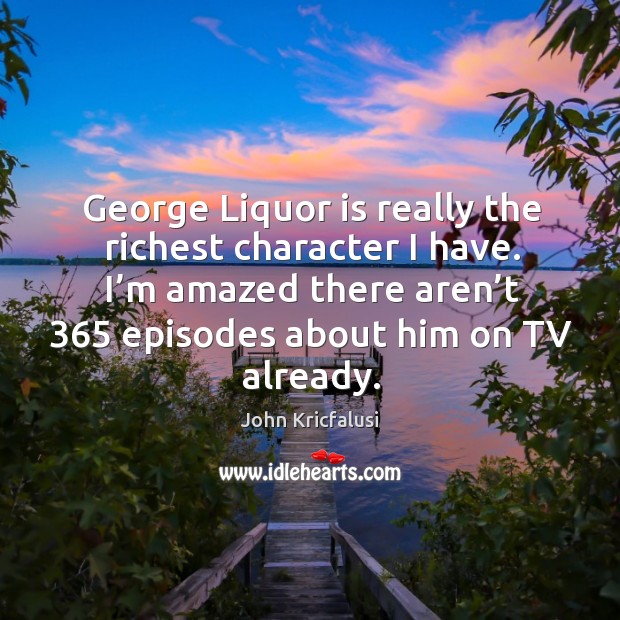 George liquor is really the richest character I have. I’m amazed there aren’t 365 episodes John Kricfalusi Picture Quote