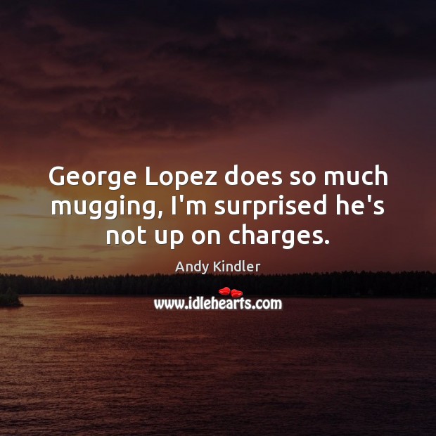 George Lopez does so much mugging, I’m surprised he’s not up on charges. 