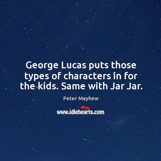 George lucas puts those types of characters in for the kids. Same with jar jar. Peter Mayhew Picture Quote