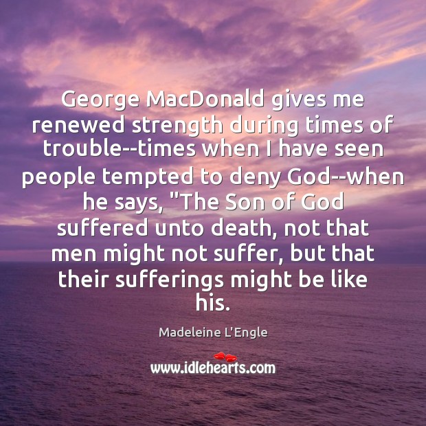 George MacDonald gives me renewed strength during times of trouble–times when I Madeleine L’Engle Picture Quote