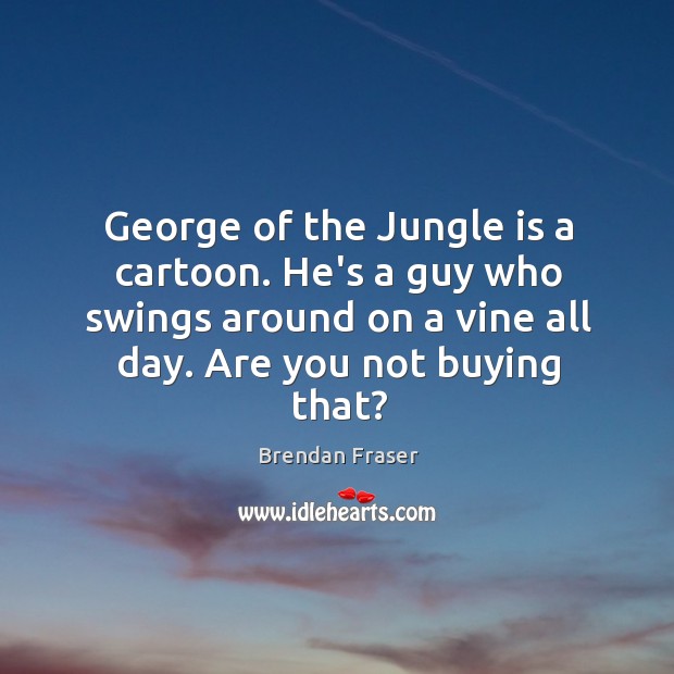 George of the Jungle is a cartoon. He’s a guy who swings Brendan Fraser Picture Quote