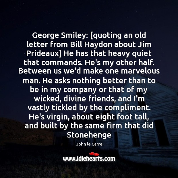 George Smiley: [quoting an old letter from Bill Haydon about Jim Prideaux] 