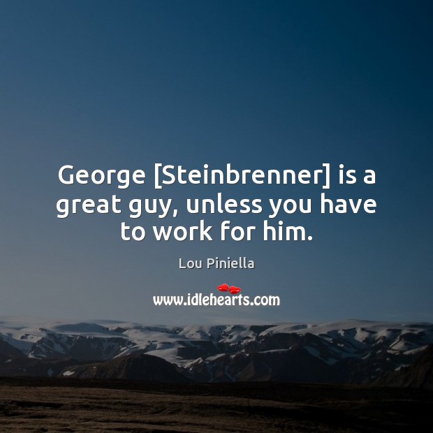 George [Steinbrenner] is a great guy, unless you have to work for him. Lou Piniella Picture Quote