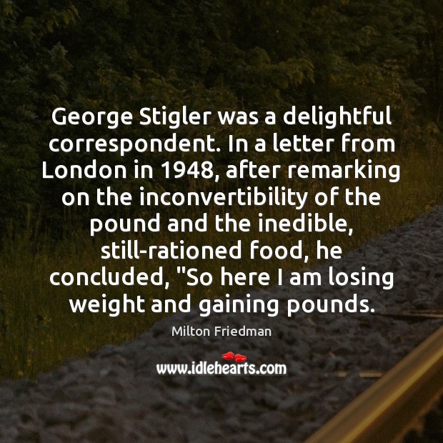 George Stigler was a delightful correspondent. In a letter from London in 1948, Milton Friedman Picture Quote