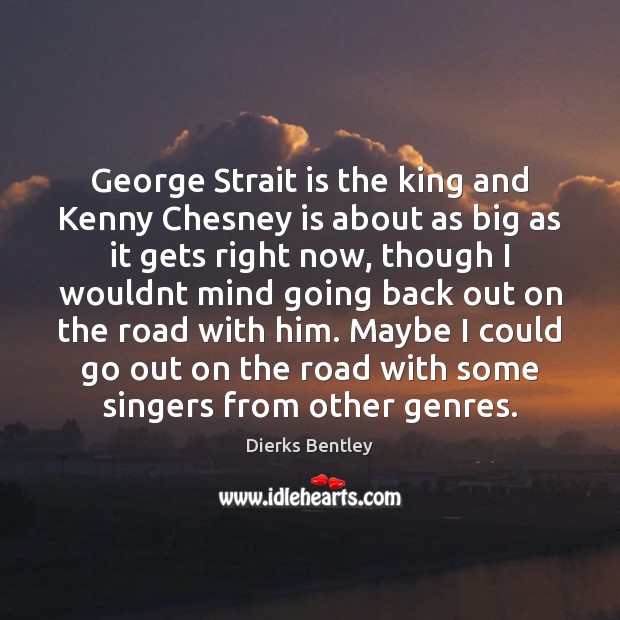 George Strait is the king and Kenny Chesney is about as big Dierks Bentley Picture Quote