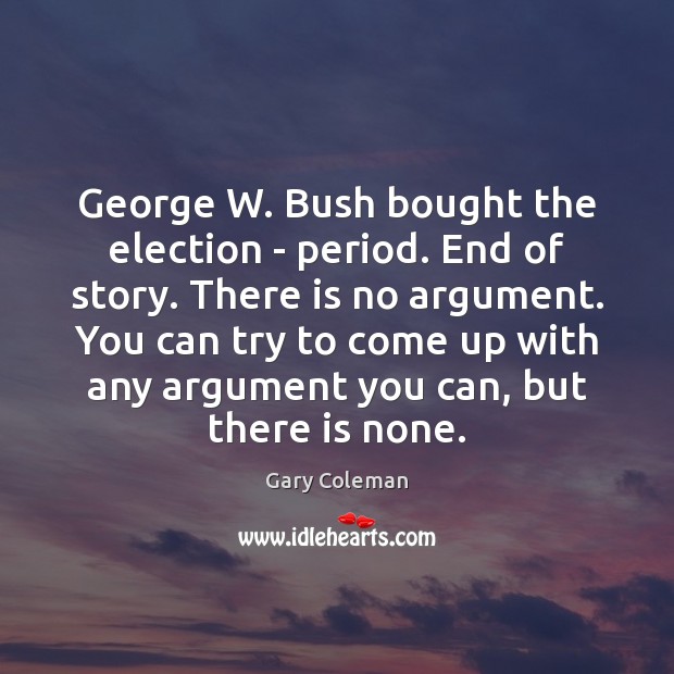 George W. Bush bought the election – period. End of story. There Gary Coleman Picture Quote