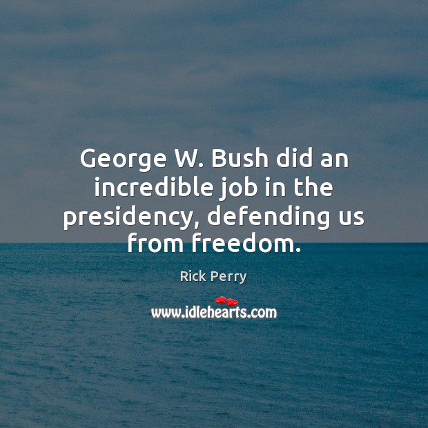 George W. Bush did an incredible job in the presidency, defending us from freedom. Rick Perry Picture Quote