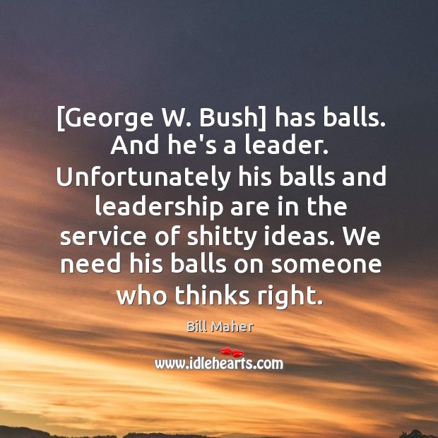 [George W. Bush] has balls. And he’s a leader. Unfortunately his balls Image