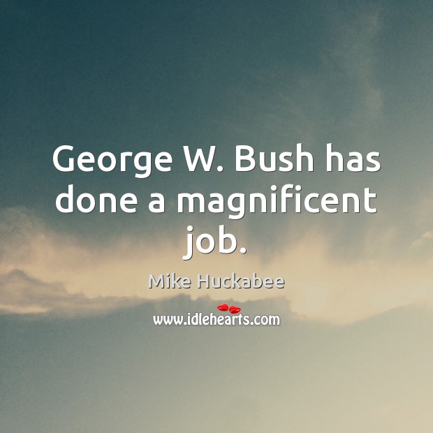 George W. Bush has done a magnificent job. Mike Huckabee Picture Quote