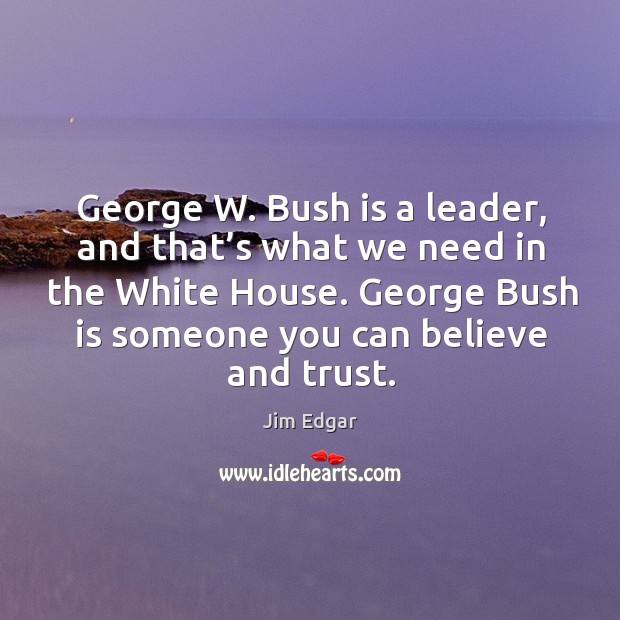George w. Bush is a leader, and that’s what we need in the white house. Jim Edgar Picture Quote