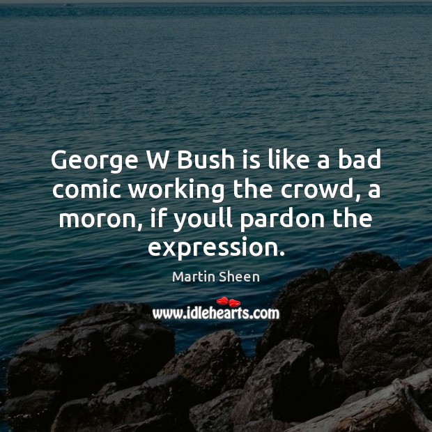 George W Bush is like a bad comic working the crowd, a Martin Sheen Picture Quote