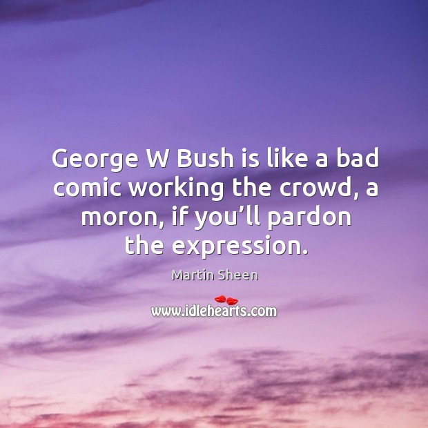 George w bush is like a bad comic working the crowd, a moron, if you’ll pardon the expression. Image