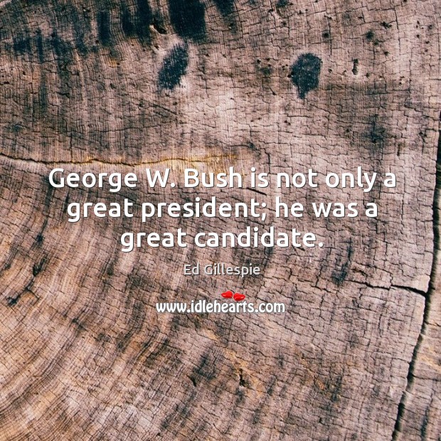 George w. Bush is not only a great president; he was a great candidate. Ed Gillespie Picture Quote