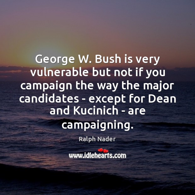 George W. Bush is very vulnerable but not if you campaign the Ralph Nader Picture Quote