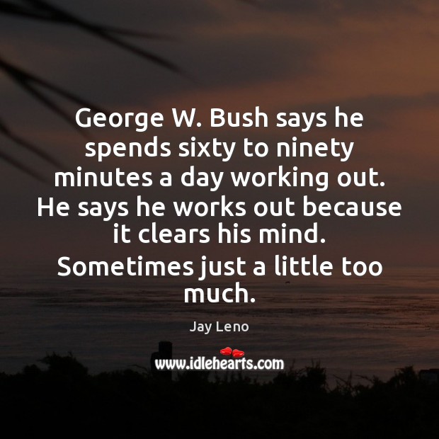 George W. Bush says he spends sixty to ninety minutes a day Jay Leno Picture Quote