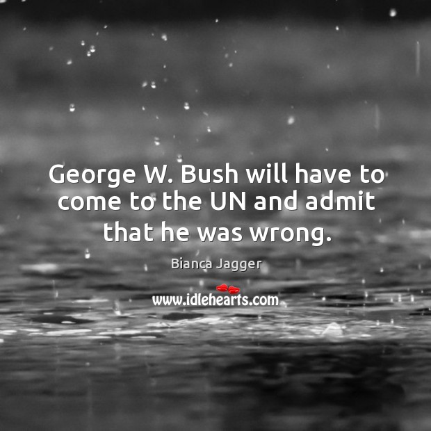 George w. Bush will have to come to the un and admit that he was wrong. Bianca Jagger Picture Quote