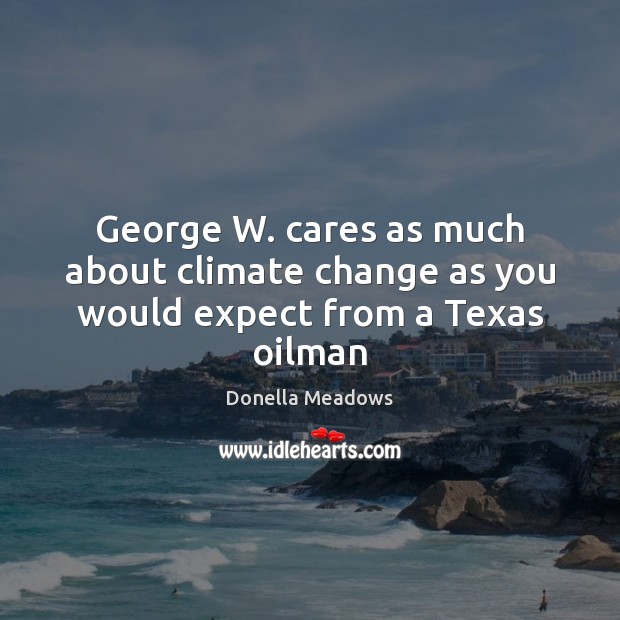 George W. cares as much about climate change as you would expect from a Texas oilman Climate Quotes Image
