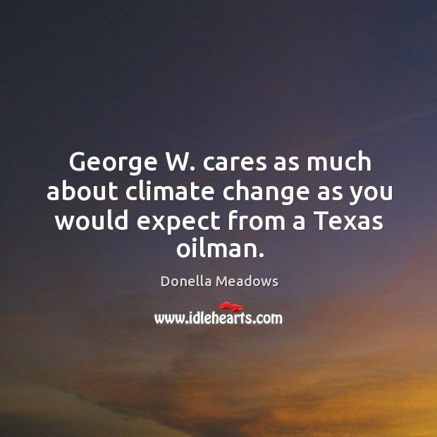 George w. Cares as much about climate change as you would expect from a texas oilman. Donella Meadows Picture Quote
