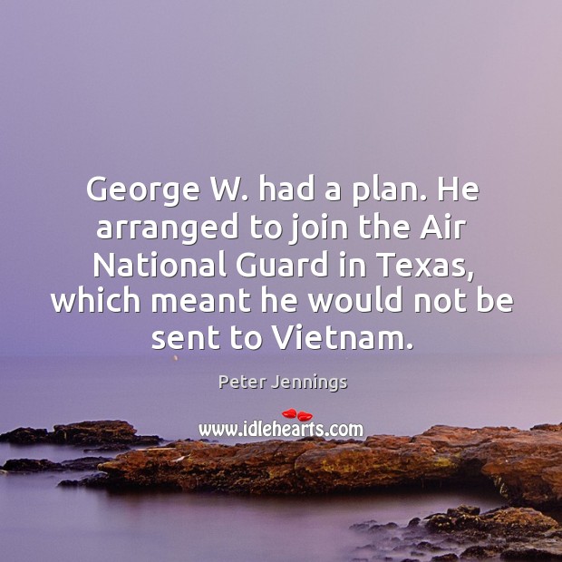 George w. Had a plan. He arranged to join the air national guard in texas, which meant he would not be sent to vietnam. Peter Jennings Picture Quote