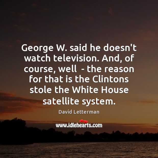 George W. said he doesn’t watch television. And, of course, well  – David Letterman Picture Quote