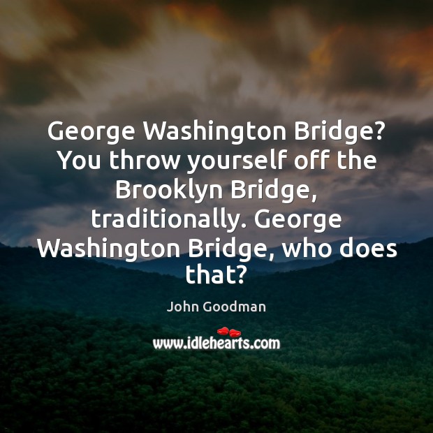 George Washington Bridge? You throw yourself off the Brooklyn Bridge, traditionally. George John Goodman Picture Quote