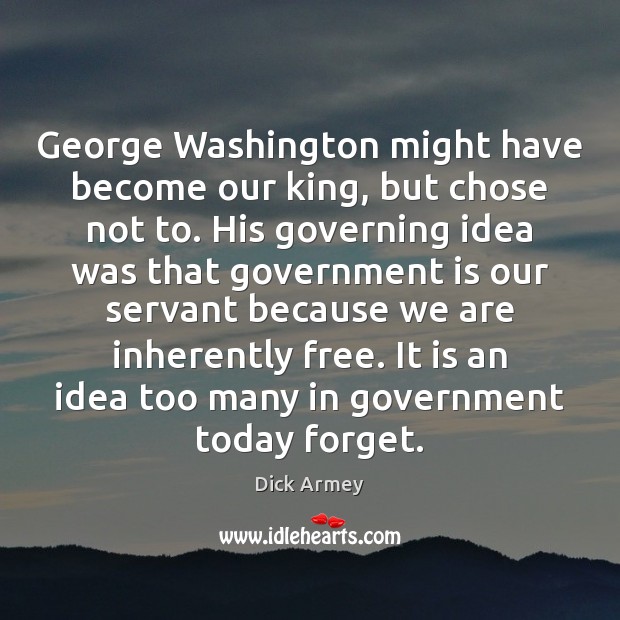 George Washington might have become our king, but chose not to. His Dick Armey Picture Quote