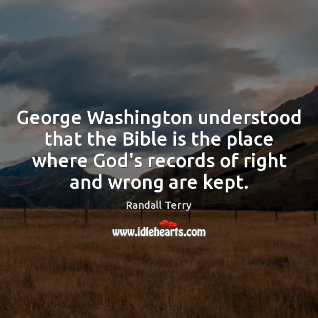 George Washington understood that the Bible is the place where God’s records Randall Terry Picture Quote