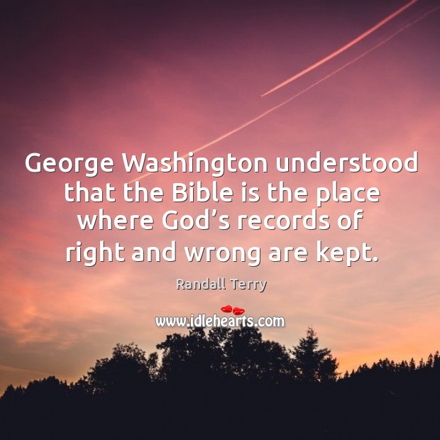 George washington understood that the bible is the place where God’s records of right and wrong are kept. Randall Terry Picture Quote
