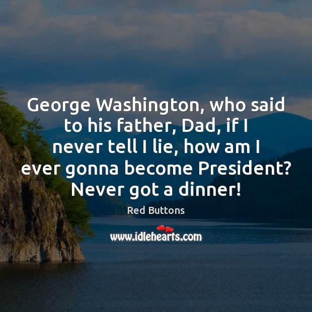 George Washington, who said to his father, Dad, if I never tell 