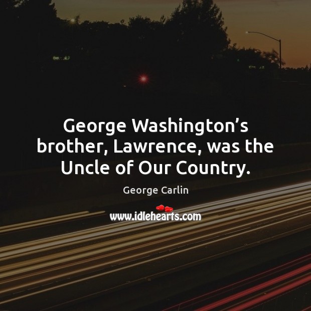 George Washington’s brother, Lawrence, was the Uncle of Our Country. George Carlin Picture Quote