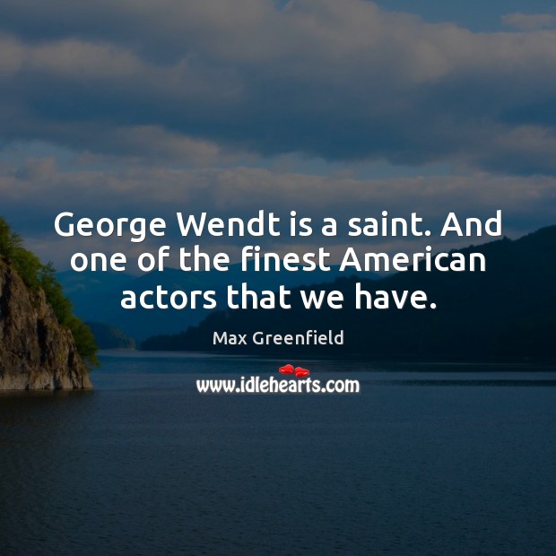 George Wendt is a saint. And one of the finest American actors that we have. Max Greenfield Picture Quote