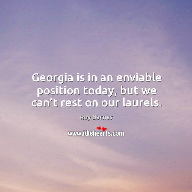 Georgia is in an enviable position today, but we can’t rest on our laurels. Roy Barnes Picture Quote