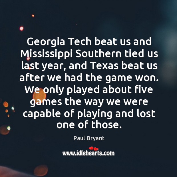 Georgia tech beat us and mississippi southern tied us last year, and texas beat us after Paul Bryant Picture Quote