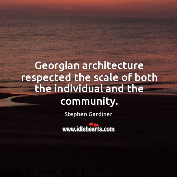 Georgian architecture respected the scale of both the individual and the community. Stephen Gardiner Picture Quote