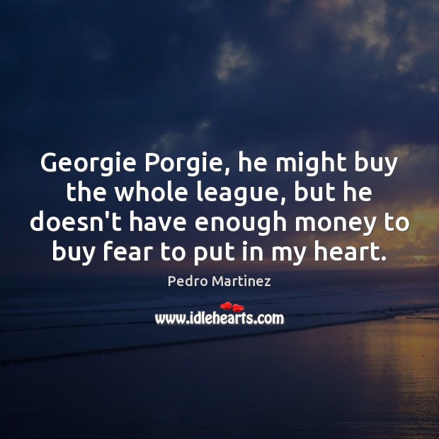 Georgie Porgie, he might buy the whole league, but he doesn’t have Image