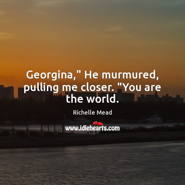 Georgina,” He murmured, pulling me closer. “You are the world. Image