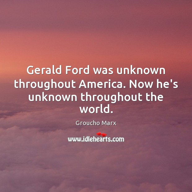 Gerald Ford was unknown throughout America. Now he’s unknown throughout the world. Groucho Marx Picture Quote