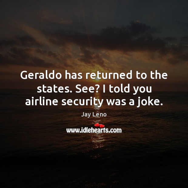 Geraldo has returned to the states. See? I told you airline security was a joke. 